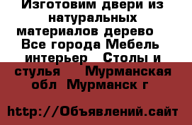 Изготовим двери из натуральных материалов(дерево) - Все города Мебель, интерьер » Столы и стулья   . Мурманская обл.,Мурманск г.